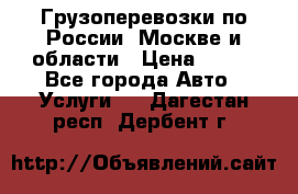 Грузоперевозки по России, Москве и области › Цена ­ 100 - Все города Авто » Услуги   . Дагестан респ.,Дербент г.